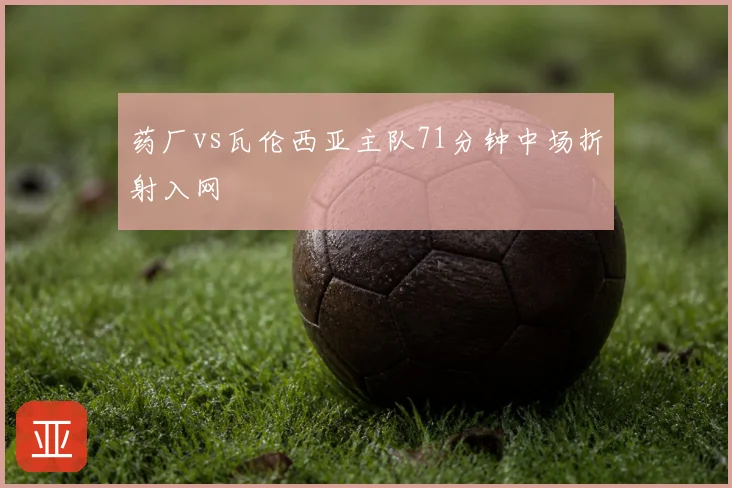 药厂vs瓦伦西亚主队71分钟中场折射入网