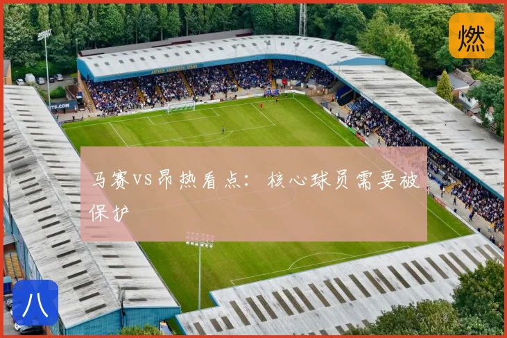 马赛vs昂热看点：核心球员需要被保护