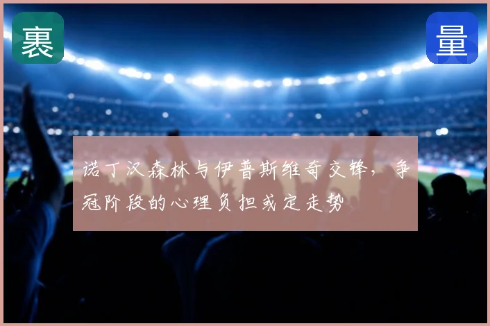 诺丁汉森林与伊普斯维奇交锋，争冠阶段的心理负担或定走势