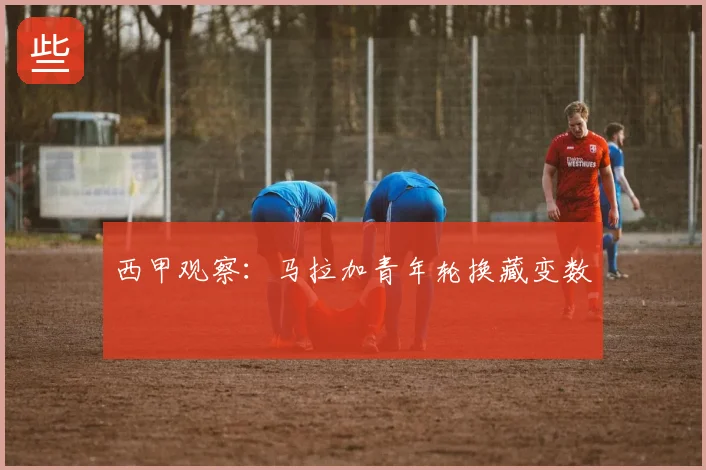 西甲观察：马拉加青年轮换藏变数